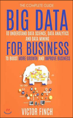 Big Data for Business: Your Comprehensive Guide to Understand Data Science, Data Analytics and Data Mining to Boost More Growth and Improve B