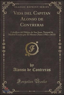 Vida del Capitan Alonso de Contreras: Caballero del Habito de San Juan, Natural de Madrid Escrita Por ?l Mismo (A?os 1582 a 1633) (Classic Reprint)