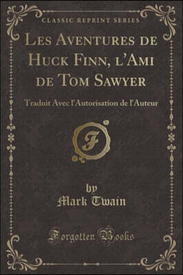 Forgotten Books Les Aventures de Huck Finn, l'Ami de Tom Sawyer: Traduit Avec l'Autorisation de l'Auteur (Classic Reprint)