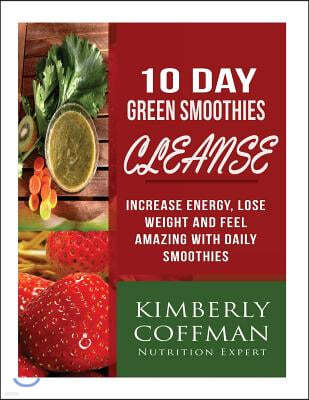 10 Day Green Smoothies Cleanse: Increase Energy, Lose Weight and Feel Amazing With Daily Smoothies