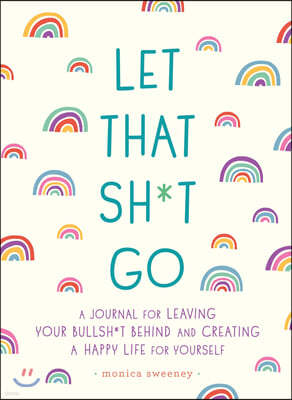 Let That Sh*t Go: A Journal for Leaving Your Bullsh*t Behind and Creating a Happy Life