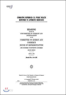 Combating superbugs: U.S. public health responses to antibiotic resistance: hearing before the Subcommittee on Oversight and Investigations
