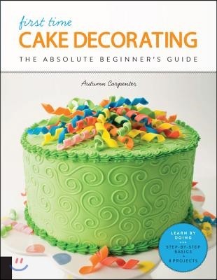 First Time Cake Decorating: The Absolute Beginner's Guide - Learn by Doing * Step-By-Step Basics + Projects