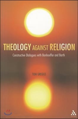 Theology Against Religion: Constructive Dialogues with Bonhoeffer and Barth