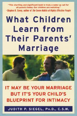 What Children Learn from Their Parents' Marriage: It May Be Your Marriage, But It's Your Child's Blueprint for Intimacy
