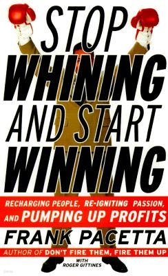 Stop Whining--And Start Winning: Recharging People, Re-Igniting Passion, and Pumping Up Profits