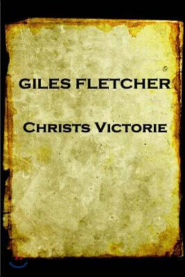 Giles Fletcher - Christs Victorie & Triumph in Heaven and Earth, Over & After De: Earth, Over & After Death