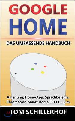 Google Home - Das Umfassende Handbuch: Anleitung, Home-App, Sprachbefehle, Chromecast, Smart Home, Ifttt U.V.M.