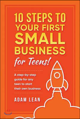 10 Steps to Your First Small Business (for Teens): A Step-By-Step Guide for Any Teen to Start Their Own Business