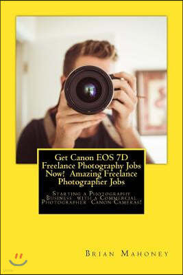 Get Canon EOS 7D Freelance Photography Jobs Now! Amazing Freelance Photographer Jobs: Starting a Photography Business with a Commercial Photographer C