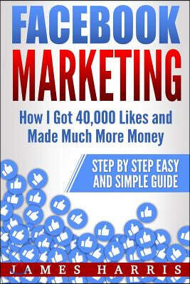 Facebook Marketing: How I Got 40,000 Likes and Made Much More Money - Step by Step Easy and Simple Guide