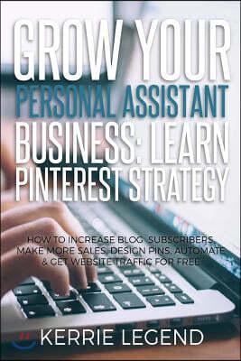 Grow Your Personal Assistant Business: Learn Pinterest Strategy: How to Increase Blog Subscribers, Make More Sales, Design Pins, Automate & Get Websit
