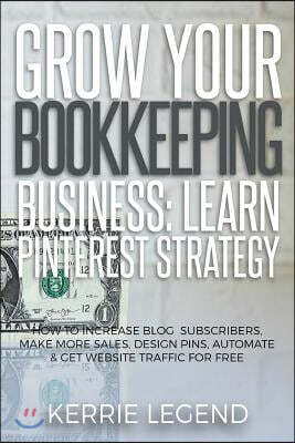 Grow Your Bookkeeping Business: Learn Pinterest Strategy: How to Increase Blog Subscribers, Make More Sales, Design Pins, Automate & Get Website Traff