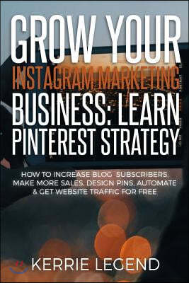Grow Your Instagram Marketing Business: Learn Pinterest Strategy: How to Increase Blog Subscribers, Make More Sales, Design Pins, Automate & Get Websi
