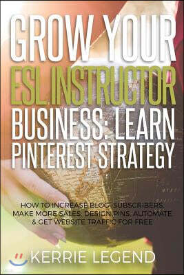 Grow Your ESL Instructor Business: Learn Pinterest Strategy: How to Increase Blog Subscribers, Make More Sales, Design Pins, Automate & Get Website Tr