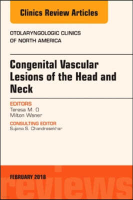 Congenital Vascular Lesions of the Head and Neck, an Issue of Otolaryngologic Clinics of North America: Volume 51-1