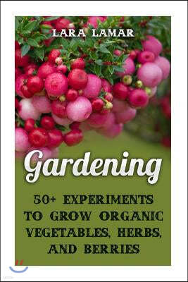 Gardening: 50+ Experiments to Grow Organic Vegetables, Herbs, and Berries