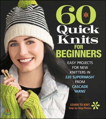 60 Quick Knits for Beginners: Easy Projects for New Knitters in 220 Superwash(r) from Cascade Yarns(r)