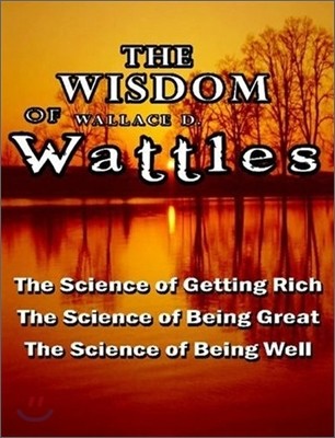 The Wisdom of Wallace D. Wattles - Including: The Science of Getting Rich, The Science of Being Great & The Science of Being Well