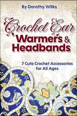 Crochet: Crochet Ear Warmers and Headbands. 7 Cute Crochet Accessories for All Ages