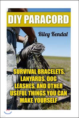 DIY Paracord: Survival Bracelets, Lanyards, Dog Leashes, and Other Useful Things You Can Make Yourself