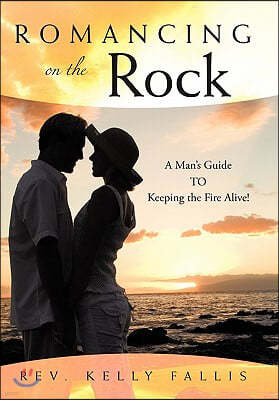 Romancing On The Rock: A Man's Guide TO Keeping The Fire Alive!