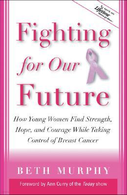Fighting for Our Future: How Young Women Find Strength, Hope, and Courage While Taking Control of Breast Cancer