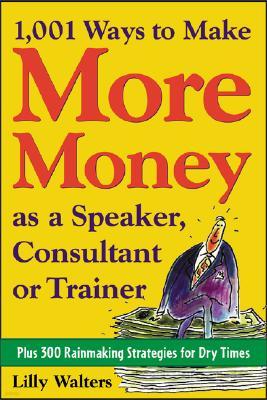 1,001 Ways to Make More Money as a Speaker, Consultant or Trainer: Plus 300 Rainmaking Strategies for Dry Times: Plus 300 Rainmaking Strategies for Dr