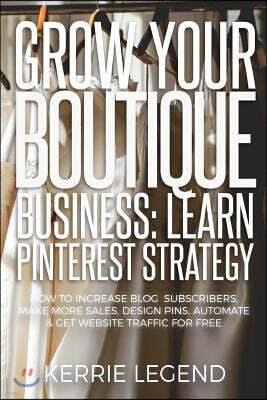 Grow Your Boutique Business: Learn Pinterest Strategy: How to Increase Blog Subscribers, Make More Sales, Design Pins, Automate & Get Website Traff