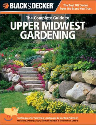 The Complete Guide to Upper Midwest Gardening: Techniques for Growing Landscape & Garden Plants in Minnesota, Wisconsin, Iowa, Northern Michigan & Sou