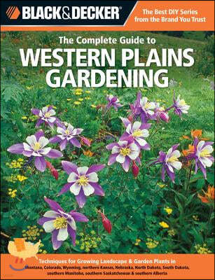 Black & Decker the Complete Guide to Western Plains Gardening: Techniques for Growing Landscape & Garden Plants in Montana, Colorado, Wyoming, Norther