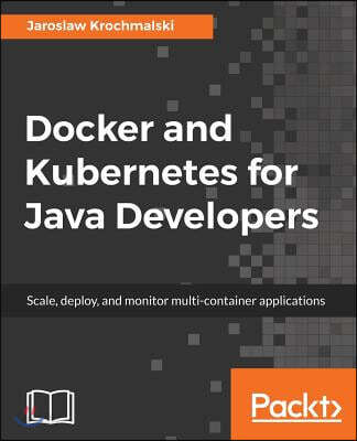 Docker and Kubernetes for Java Developers: Scale, deploy, and monitor ...