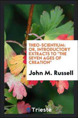 Theo-Scientium: Or, Introductory Extracts to the Seven Ages of Creation