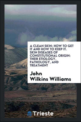 A Clean Skin: How to Get It and How to Keep It. Skin Diseases of Constitutional Origin: Their Etiology, Pathology, and Treatment