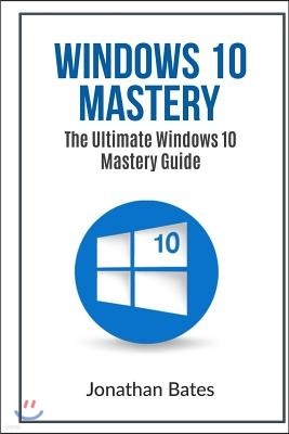 Windows 10 Mastery: The Ultimate Windows 10 Mastery Guide