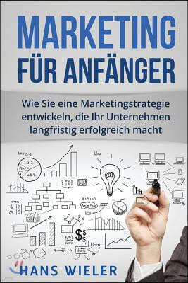 Marketing f?r Anf?nger: Wie Sie eine Marketingstrategie entwickeln, die Ihr Unternehmen langfristig erfolgreich macht.