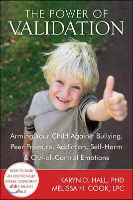 The Power of Validation: Arming Your Child Against Bullying, Peer Pressure, Addiction, Self-Harm & Out-Of-Control Emotions