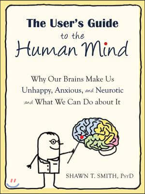 The User's Guide to the Human Mind: Why Our Brains Make Us Unhappy, Anxious, and Neurotic and What We Can Do about It