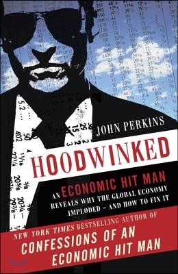 Hoodwinked: An Economic Hit Man Reveals Why the Global Economy IMPLODED -- and How to Fix It