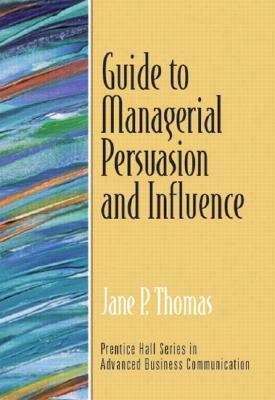 Guide to Managerial Persuasion and Influence (Guide to Business Communication Series)