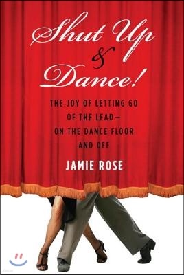 Shut Up and Dance!: The Joy of Letting Go of the Lead-On the Dance Floor and Off