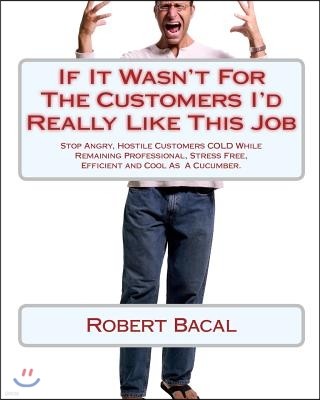 If It Wasn't for the Customers I'd Really Like This Job: Stop Angry, Hostile Customers Cold While Remaining Professional, Stress Free, Efficient and C