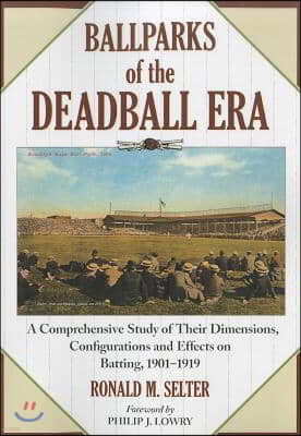Ballparks of the Deadball Era: A Comprehensive Study of Their Dimensions, Configurations and Effects on Batting, 1901-1919