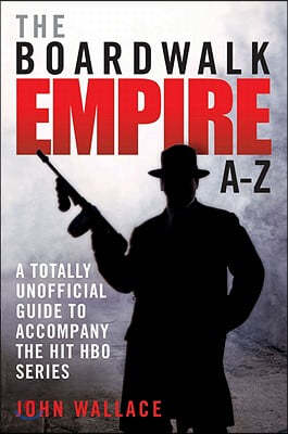 The Boardwalk Empire A-Z: A Totally Unofficial Guide to Accompany the Hit HBO Series