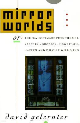 Mirror Worlds: Or the Day Software Puts the Universe in a Shoebox...How It Will Happen and What It Will Mean