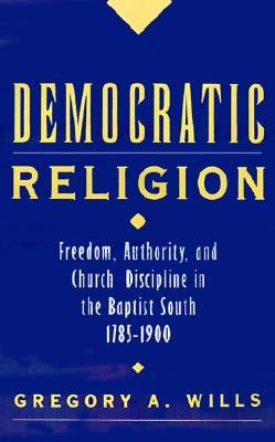 Democratic Religion: Freedom, Authority, and Church Discipline in the Baptist South, 1785-1900
