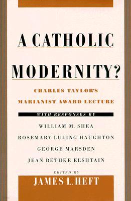 A Catholic Modernity?: Charles Taylor's Marianist Award Lecture, with Responses by William M. Shea, Rosemary Luling Haughton, George Marsden,