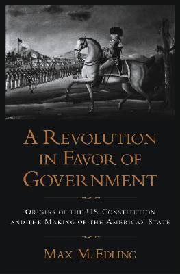 A Revolution in Favor of Government: Origins of the U.S. Constitution and the Making of the American State