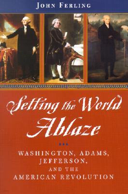 Setting the World Ablaze: Washington, Adams, Jefferson, and the American Revolution