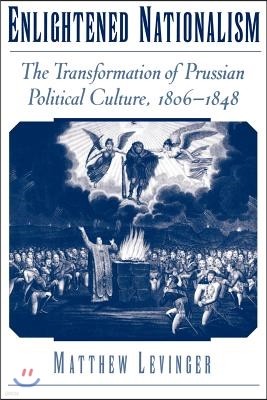 Enlightened Nationalism: The Transformation of Prussian Political Culture, 1806-1848